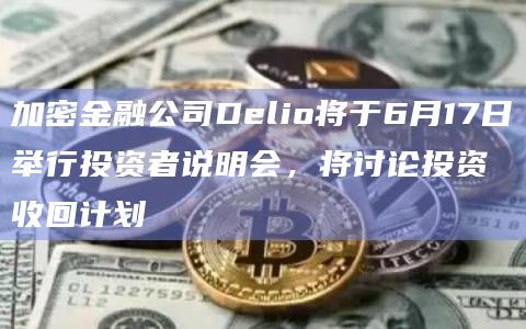 加密金融公司Delio将于6月17日举行投资者说明会，将讨论投资收回计划