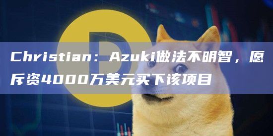 Christian:Azuki做法不明智,愿斥资4000万美元买下该项目插图 Christian:Azuki做法不明智,愿斥资4000万美元买下该项目