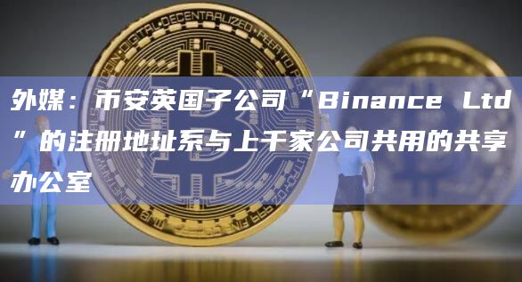 外媒:币安英国子公司“Binance Ltd”的注册地址系与上千家公司共用的共享办公室插图 外媒:币安英国子公司“Binance Ltd”的注册地址系与上千家公司共用的共享办公室