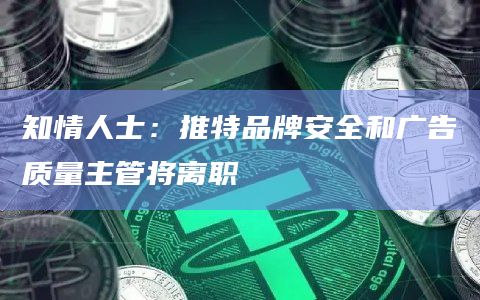 知情人士：推特品牌安全和广告质量主管将离职