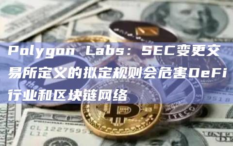 Polygon Labs:SEC变更交易所定义的拟定规则会危害DeFi行业和区块链网络插图 Polygon Labs:SEC变更交易所定义的拟定规则会危害DeFi行业和区块链网络