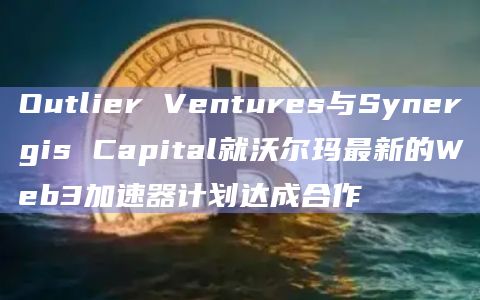 Outlier Ventures与Synergis Capital就沃尔玛最新的Web3加速器计划达成合作插图 Outlier Ventures与Synergis Capital就沃尔玛最新的Web3加速器计划达成合作