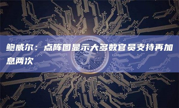 鲍威尔：点阵图显示大多数官员支持再加息两次