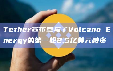 Tether宣布参与了Volcano Energy的第一轮2.5亿美元融资插图 Tether宣布参与了Volcano Energy的第一轮2.5亿美元融资