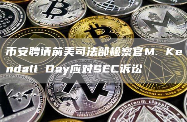 币安聘请前美司法部检察官M. Kendall Day应对SEC诉讼插图 币安聘请前美司法部检察官M. Kendall Day应对SEC诉讼