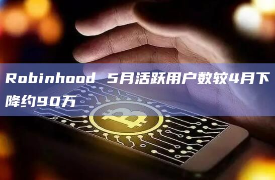 Robinhood 5月活跃用户数较4月下降约90万