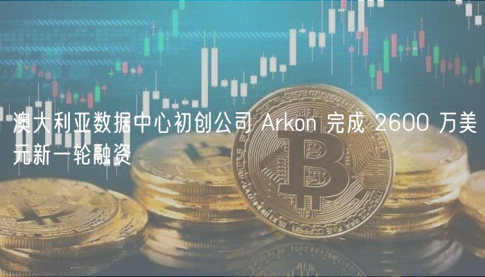 澳大利亚数据中心初创公司 Arkon 完成 2600 万美元新一轮融资插图 澳大利亚数据中心初创公司 Arkon 完成 2600 万美元新一轮融资