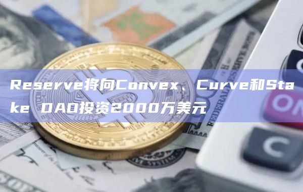 Reserve将向Convex、Curve和Stake DAO投资2000万美元