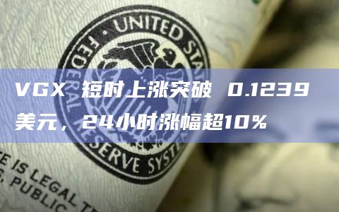 VGX 短时上涨突破 0.1239 美元，24小时涨幅超10%