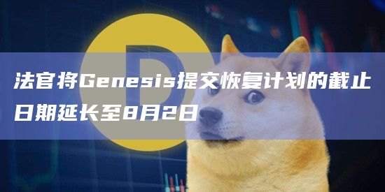 法官将Genesis提交恢复计划的截止日期延长至8月2日插图 法官将Genesis提交恢复计划的截止日期延长至8月2日