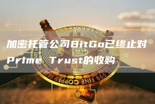 加密托管公司BitGo已终止对Prime Trust的收购插图 加密托管公司BitGo已终止对Prime Trust的收购