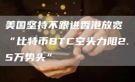美国坚持不跟进香港放宽 “比特币BTC空头力阻2.5万势头”