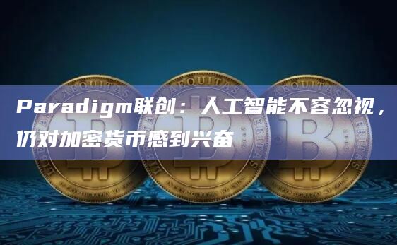 Paradigm联创：人工智能不容忽视，仍对加密货币感到兴奋