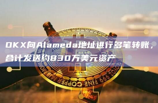 OKX向Alameda地址进行多笔转账,合计发送约830万美元资产插图 OKX向Alameda地址进行多笔转账,合计发送约830万美元资产
