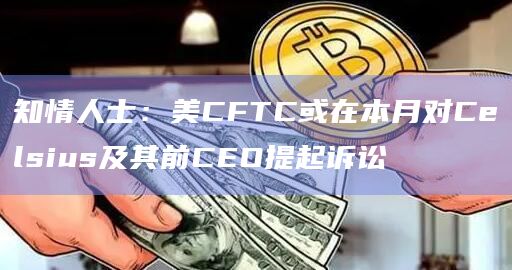 知情人士:美CFTC或在本月对Celsius及其前CEO提起诉讼插图 知情人士:美CFTC或在本月对Celsius及其前CEO提起诉讼