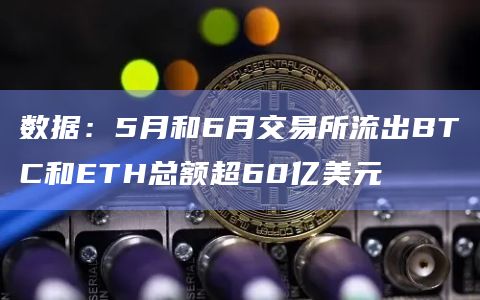 数据:5月和6月交易所流出BTC和ETH总额超60亿美元插图 数据:5月和6月交易所流出BTC和ETH总额超60亿美元