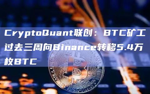 CryptoQuant联创：BTC矿工过去三周向Binance转移5.4万枚BTC