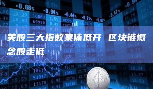 美股三大指数集体低开 区块链概念股走低
