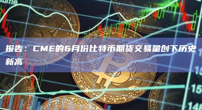 报告：CME的6月份比特币期货交易量创下历史新高