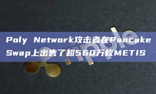 Poly Network攻击者在PancakeSwap上出售了超560万枚METIS