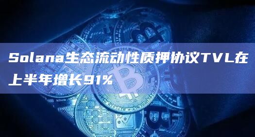 Solana生态流动性质押协议TVL在上半年增长91%插图 Solana生态流动性质押协议TVL在上半年增长91%