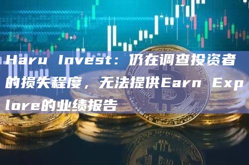 Haru Invest:仍在调查投资者的损失程度,无法提供Earn Explore的业绩报告插图 Haru Invest:仍在调查投资者的损失程度,无法提供Earn Explore的业绩报告
