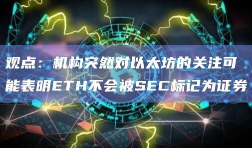 观点:机构突然对以太坊的关注可能表明ETH不会被SEC标记为证券插图 观点:机构突然对以太坊的关注可能表明ETH不会被SEC标记为证券