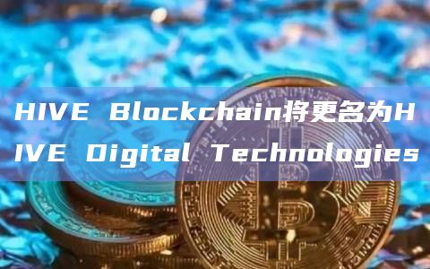 HIVE Blockchain将更名为HIVE Digital Technologies插图 HIVE Blockchain将更名为HIVE Digital Technologies