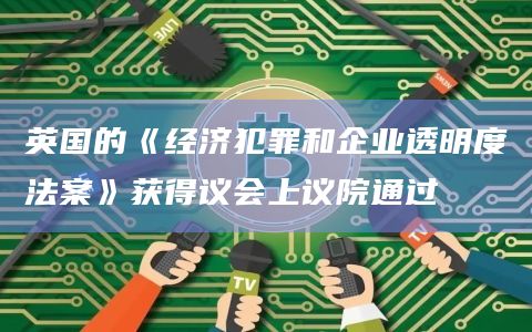 英国的《经济犯罪和企业透明度法案》获得议会上议院通过