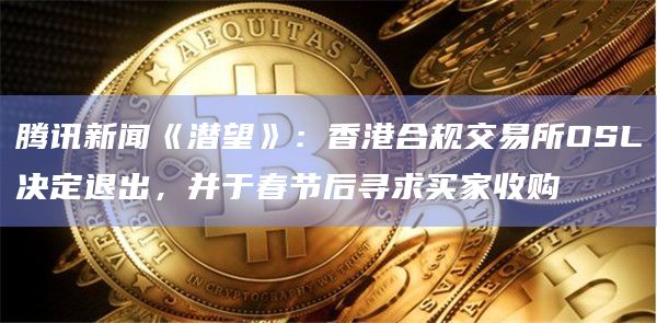 腾讯新闻《潜望》:香港合规交易所OSL决定退出,并于春节后寻求买家收购插图 腾讯新闻《潜望》:香港合规交易所OSL决定退出,并于春节后寻求买家收购
