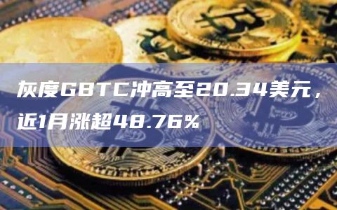 灰度GBTC冲高至20.34美元，近1月涨超48.76%