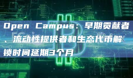 Open Campus：早期贡献者、流动性提供者和生态代币解锁时间延期3个月