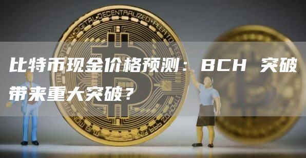 比特币现金价格预测：BCH 突破带来重大突破？
