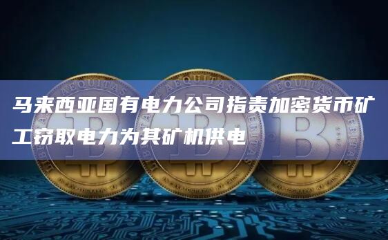 马来西亚国有电力公司指责加密货币矿工窃取电力为其矿机供电