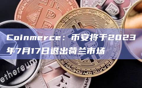 Coinmerce：币安将于2023年7月17日退出荷兰市场