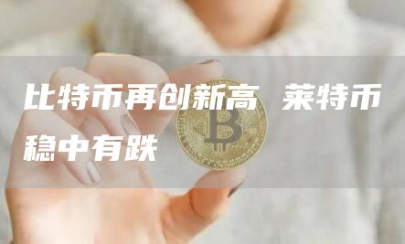 比特币再创新高 莱特币稳中有跌插图 比特币再创新高 莱特币稳中有跌