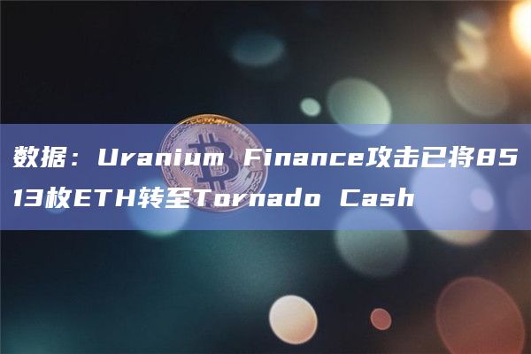 数据:Uranium Finance攻击已将8513枚ETH转至Tornado Cash插图 数据:Uranium Finance攻击已将8513枚ETH转至Tornado Cash
