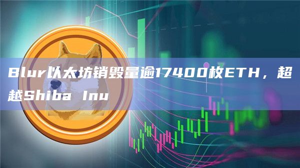 Blur以太坊销毁量逾17400枚ETH，超越Shiba Inu