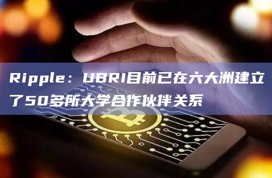 Ripple:UBRI目前已在六大洲建立了50多所大学合作伙伴关系插图 Ripple:UBRI目前已在六大洲建立了50多所大学合作伙伴关系