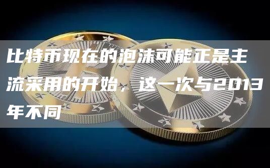 比特币现在的泡沫可能正是主流采用的开始,这一次与2013年不同插图 比特币现在的泡沫可能正是主流采用的开始,这一次与2013年不同
