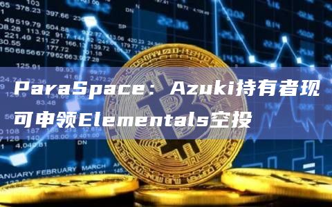ParaSpace:Azuki持有者现可申领Elementals空投插图 ParaSpace:Azuki持有者现可申领Elementals空投