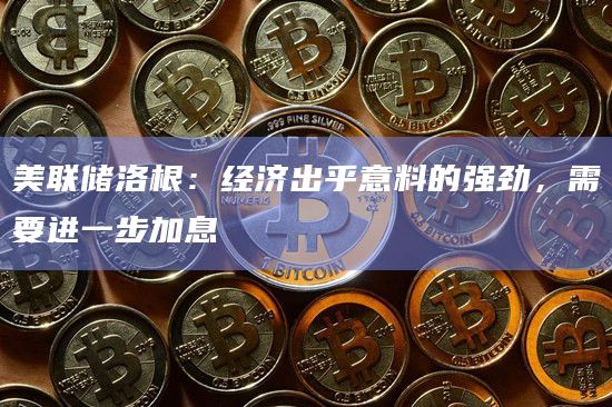 美联储洛根:经济出乎意料的强劲,需要进一步加息插图 美联储洛根:经济出乎意料的强劲,需要进一步加息