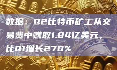 数据：Q2比特币矿工从交易费中赚取1.84亿美元，比Q1增长270%