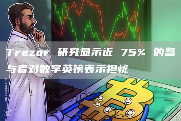 Trezor 研究显示近 75% 的参与者对数字英镑表示担忧