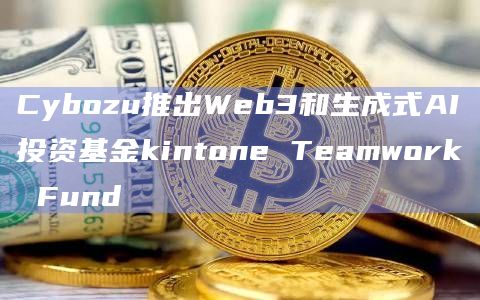 Cybozu推出Web3和生成式AI投资基金kintone Teamwork Fund