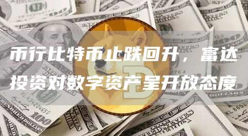 币行比特币止跌回升,富达投资对数字资产呈开放态度插图 币行比特币止跌回升,富达投资对数字资产呈开放态度