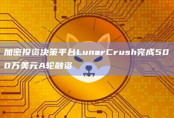 加密投资决策平台LunarCrush完成500万美元A轮融资