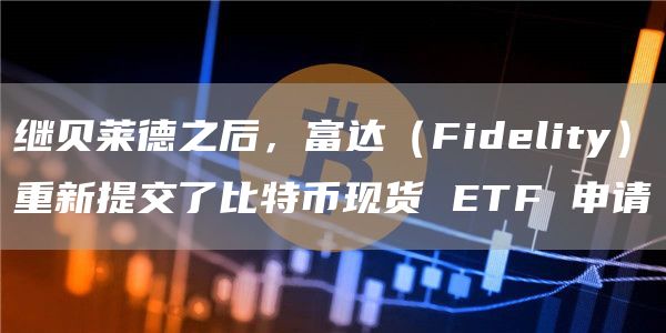 继贝莱德之后,富达(Fidelity)重新提交了比特币现货 ETF 申请插图 继贝莱德之后,富达(Fidelity)重新提交了比特币现货 ETF 申请