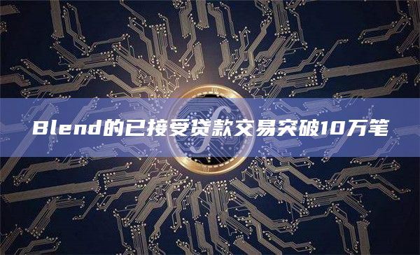 Blend的已接受贷款交易突破10万笔
