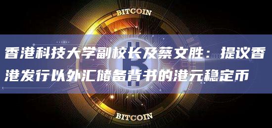 香港科技大学副校长及蔡文胜：提议香港发行以外汇储备背书的港元稳定币